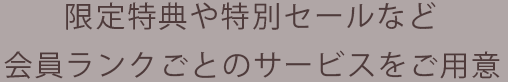 年間ご購入金額に応じた会員ランクごとの特典や特別なサービスをご用意しております